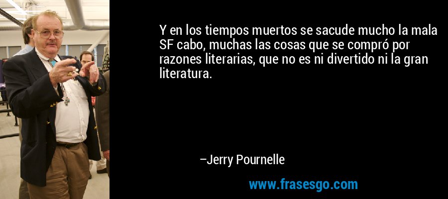 Y en los tiempos muertos se sacude mucho la mala SF cabo, muchas las cosas que se compró por razones literarias, que no es ni divertido ni la gran literatura. – Jerry Pournelle