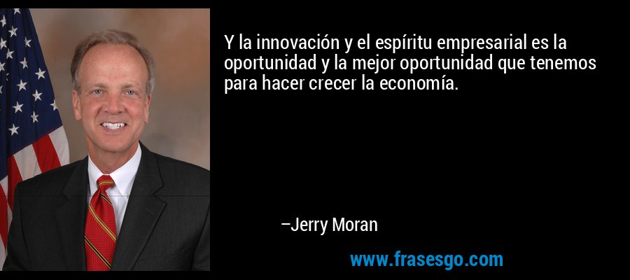 Y la innovación y el espíritu empresarial es la oportunidad y la mejor oportunidad que tenemos para hacer crecer la economía. – Jerry Moran