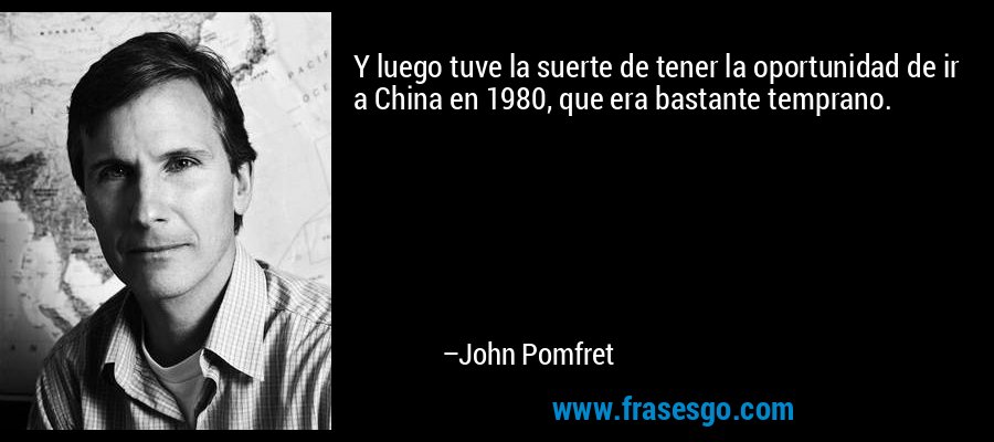 Y luego tuve la suerte de tener la oportunidad de ir a China en 1980, que era bastante temprano. – John Pomfret