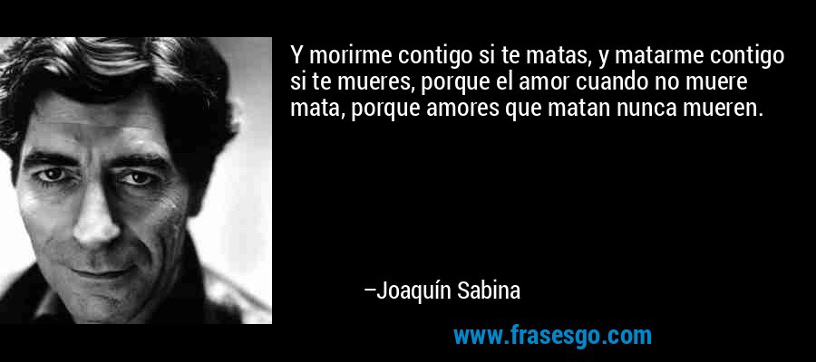Y morirme contigo si te matas, y matarme contigo si te mueres, porque el amor cuando no muere mata, porque amores que matan nunca mueren. – Joaquín Sabina