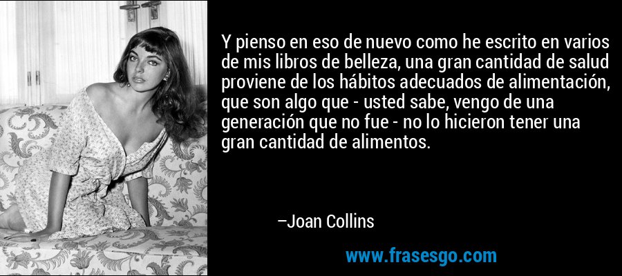 Y pienso en eso de nuevo como he escrito en varios de mis libros de belleza, una gran cantidad de salud proviene de los hábitos adecuados de alimentación, que son algo que - usted sabe, vengo de una generación que no fue - no lo hicieron tener una gran cantidad de alimentos. – Joan Collins