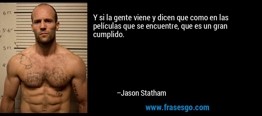 Y si la gente viene y dicen que como en las películas que se encuentre, que es un gran cumplido. – Jason Statham