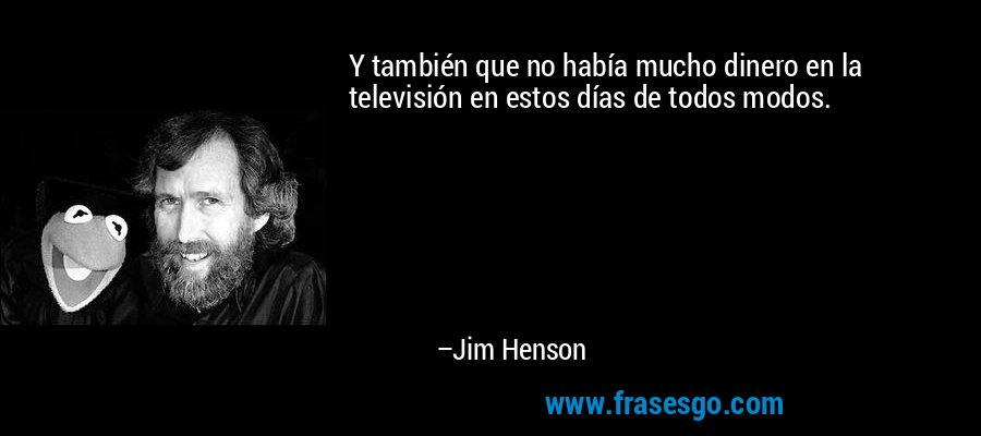 Y también que no había mucho dinero en la televisión en estos días de todos modos. – Jim Henson