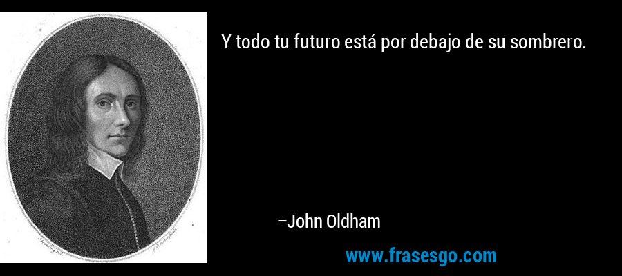 Y todo tu futuro está por debajo de su sombrero. – John Oldham