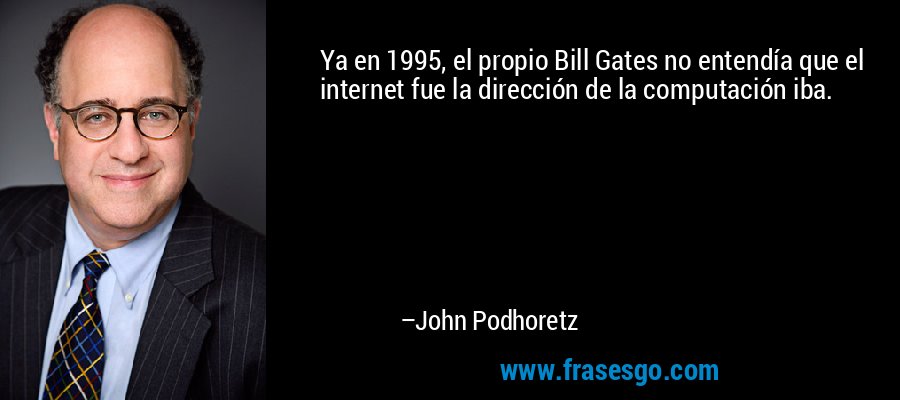 Ya en 1995, el propio Bill Gates no entendía que el internet fue la dirección de la computación iba. – John Podhoretz