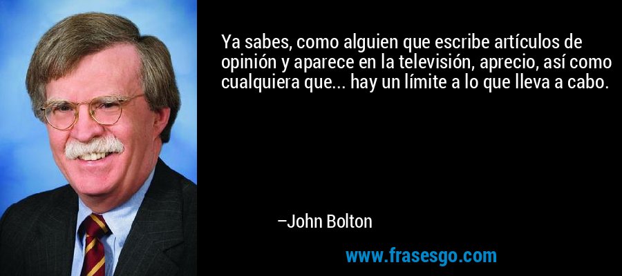 Ya sabes, como alguien que escribe artículos de opinión y aparece en la televisión, aprecio, así como cualquiera que... hay un límite a lo que lleva a cabo. – John Bolton