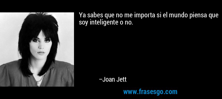 Ya sabes que no me importa si el mundo piensa que soy inteligente o no. – Joan Jett