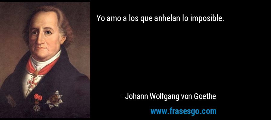 Yo amo a los que anhelan lo imposible. – Johann Wolfgang von Goethe