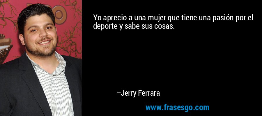Yo aprecio a una mujer que tiene una pasión por el deporte y sabe sus cosas. – Jerry Ferrara