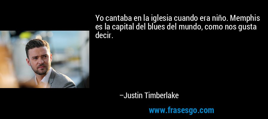 Yo cantaba en la iglesia cuando era niño. Memphis es la capital del blues del mundo, como nos gusta decir. – Justin Timberlake
