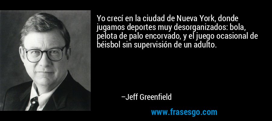 Yo crecí en la ciudad de Nueva York, donde jugamos deportes muy desorganizados: bola, pelota de palo encorvado, y el juego ocasional de béisbol sin supervisión de un adulto. – Jeff Greenfield