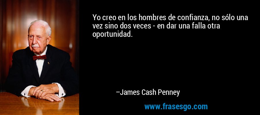 Yo creo en los hombres de confianza, no sólo una vez sino dos veces - en dar una falla otra oportunidad. – James Cash Penney