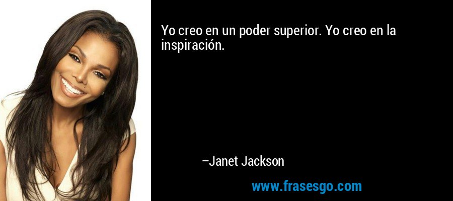 Yo creo en un poder superior. Yo creo en la inspiración. – Janet Jackson