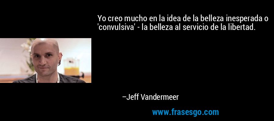 Yo creo mucho en la idea de la belleza inesperada o 'convulsiva' - la belleza al servicio de la libertad. – Jeff Vandermeer
