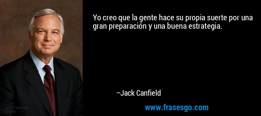 Yo creo que la gente hace su propia suerte por una gran preparación y una buena estrategia. – Jack Canfield