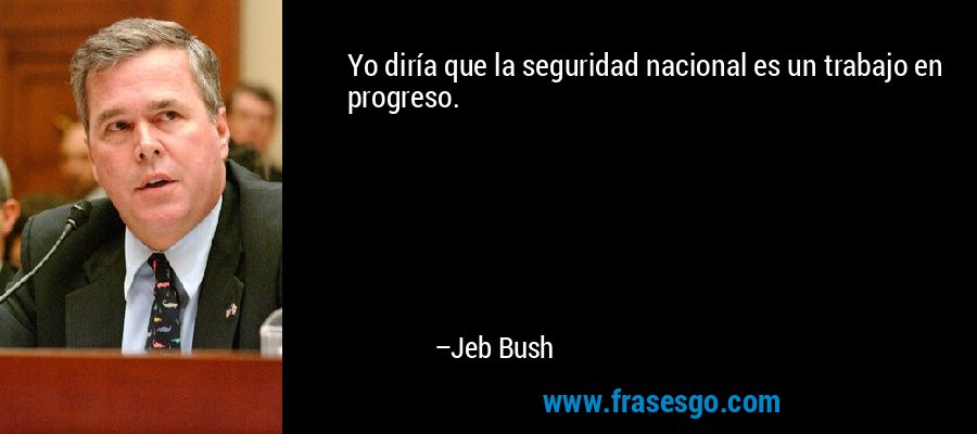 Yo diría que la seguridad nacional es un trabajo en progreso. – Jeb Bush