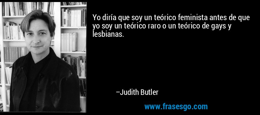Yo diría que soy un teórico feminista antes de que yo soy un teórico raro o un teórico de gays y lesbianas. – Judith Butler