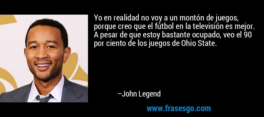 Yo en realidad no voy a un montón de juegos, porque creo que el fútbol en la televisión es mejor. A pesar de que estoy bastante ocupado, veo el 90 por ciento de los juegos de Ohio State. – John Legend