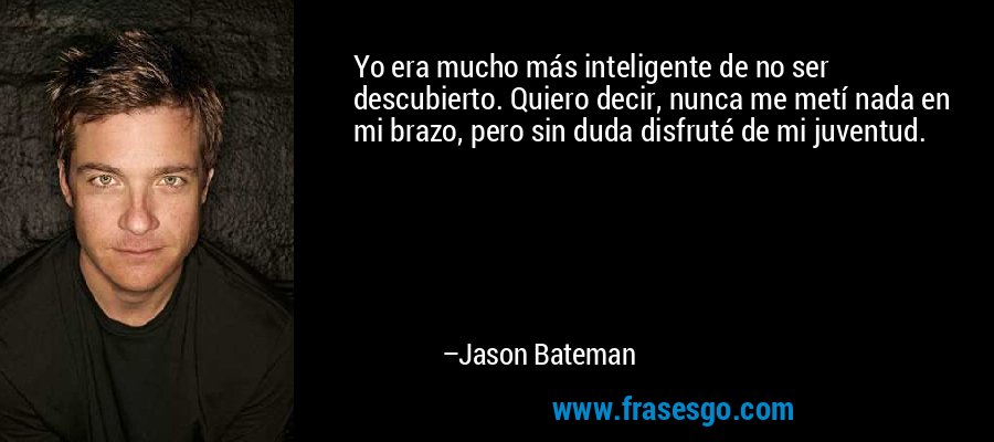 Yo era mucho más inteligente de no ser descubierto. Quiero decir, nunca me metí nada en mi brazo, pero sin duda disfruté de mi juventud. – Jason Bateman
