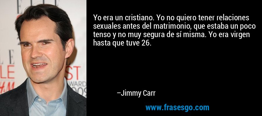 Yo era un cristiano. Yo no quiero tener relaciones sexuales antes del matrimonio, que estaba un poco tenso y no muy segura de sí misma. Yo era virgen hasta que tuve 26. – Jimmy Carr