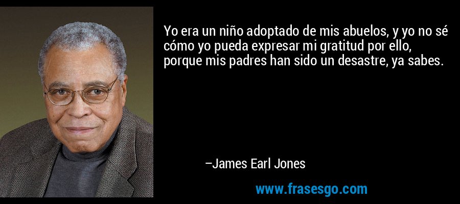 Yo era un niño adoptado de mis abuelos, y yo no sé cómo yo pueda expresar mi gratitud por ello, porque mis padres han sido un desastre, ya sabes. – James Earl Jones