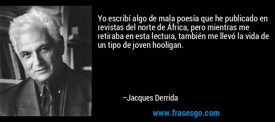 Yo escribí algo de mala poesía que he publicado en revistas del norte de África, pero mientras me retiraba en esta lectura, también me llevó la vida de un tipo de joven hooligan. – Jacques Derrida