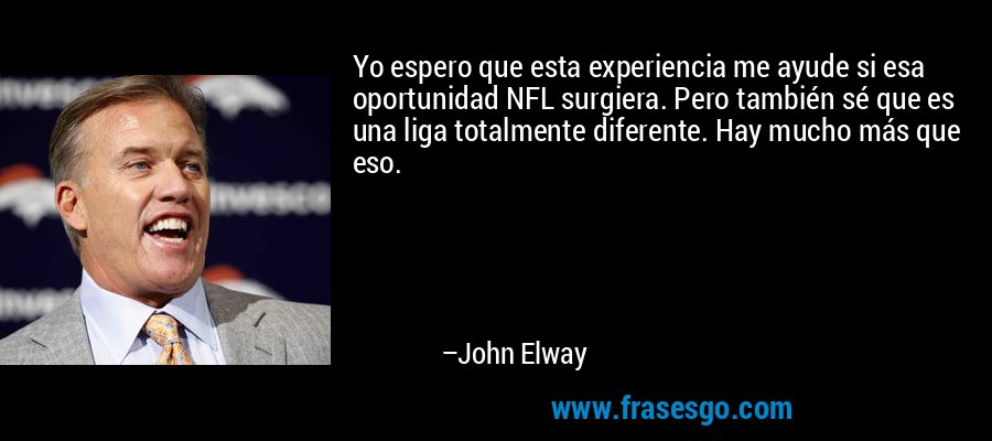 Yo espero que esta experiencia me ayude si esa oportunidad NFL surgiera. Pero también sé que es una liga totalmente diferente. Hay mucho más que eso. – John Elway