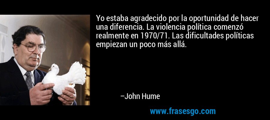 Yo estaba agradecido por la oportunidad de hacer una diferencia. La violencia política comenzó realmente en 1970/71. Las dificultades políticas empiezan un poco más allá. – John Hume