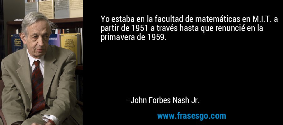 Yo estaba en la facultad de matemáticas en M.I.T. a partir de 1951 a través hasta que renuncié en la primavera de 1959. – John Forbes Nash Jr.