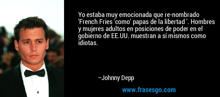 Yo estaba muy emocionada que re-nombrado 'French Fries 'como' papas de la libertad '. Hombres y mujeres adultos en posiciones de poder en el gobierno de EE.UU. muestran a sí mismos como idiotas. – Johnny Depp