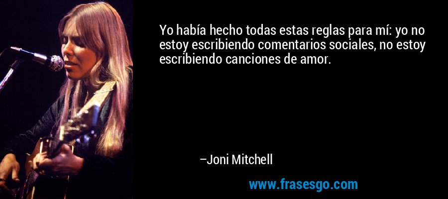 Yo había hecho todas estas reglas para mí: yo no estoy escribiendo comentarios sociales, no estoy escribiendo canciones de amor. – Joni Mitchell