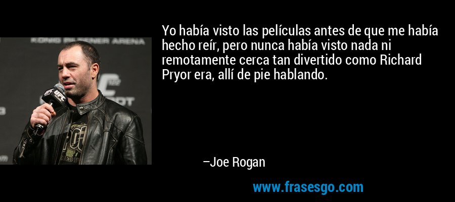 Yo había visto las películas antes de que me había hecho reír, pero nunca había visto nada ni remotamente cerca tan divertido como Richard Pryor era, allí de pie hablando. – Joe Rogan