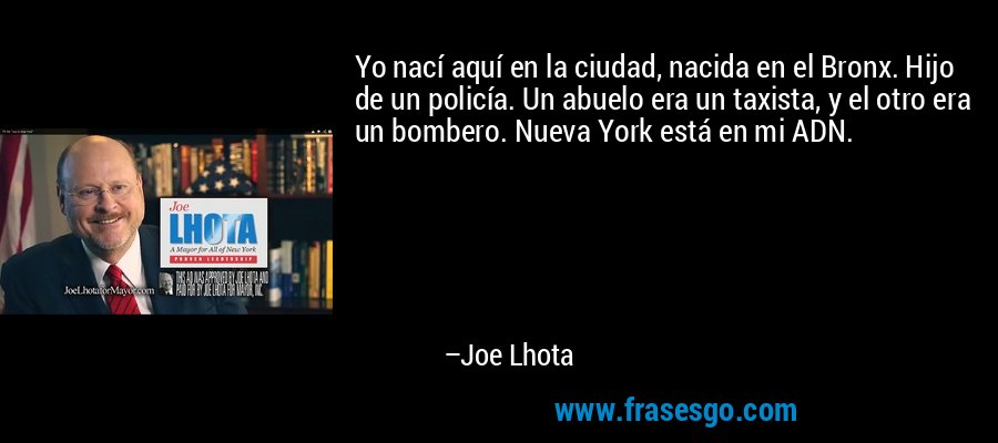 Yo nací aquí en la ciudad, nacida en el Bronx. Hijo de un policía. Un abuelo era un taxista, y el otro era un bombero. Nueva York está en mi ADN. – Joe Lhota