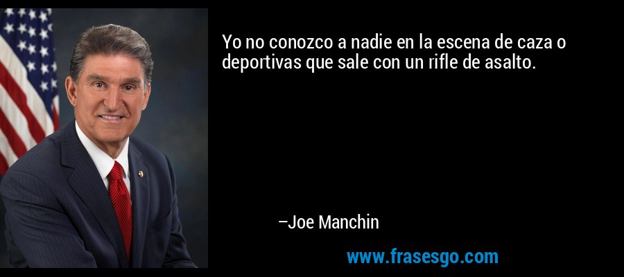 Yo no conozco a nadie en la escena de caza o deportivas que sale con un rifle de asalto. – Joe Manchin