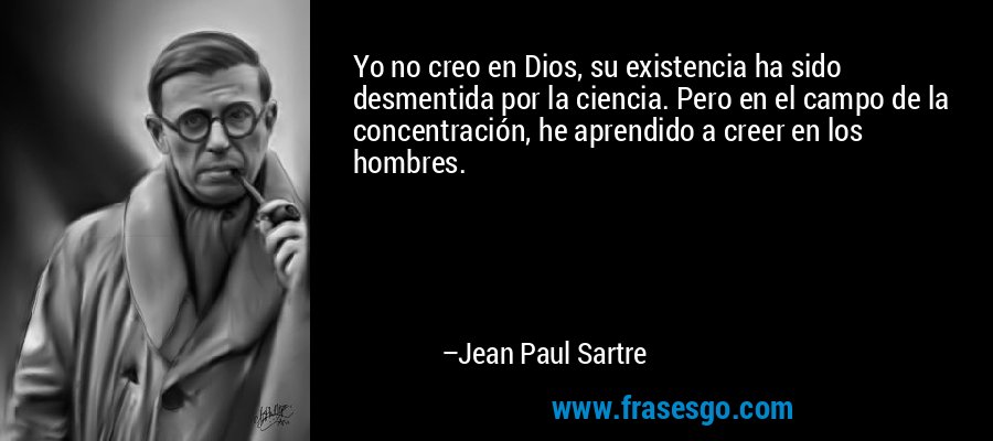 Yo no creo en Dios, su existencia ha sido desmentida por la ciencia. Pero en el campo de la concentración, he aprendido a creer en los hombres. – Jean Paul Sartre