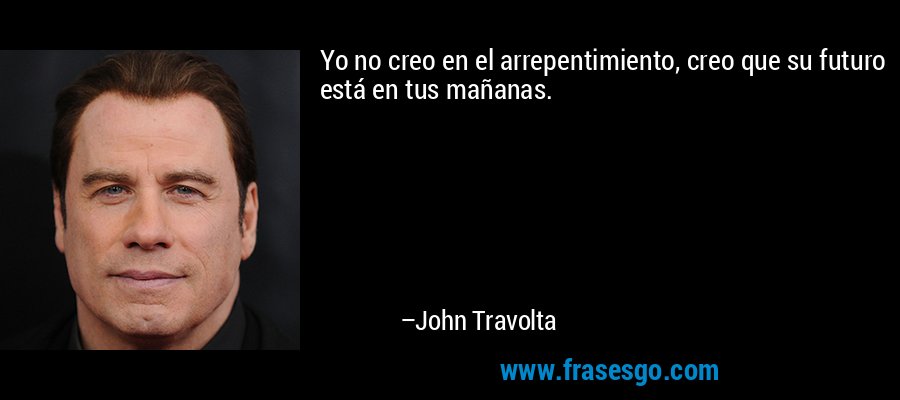 Yo no creo en el arrepentimiento, creo que su futuro está en tus mañanas. – John Travolta