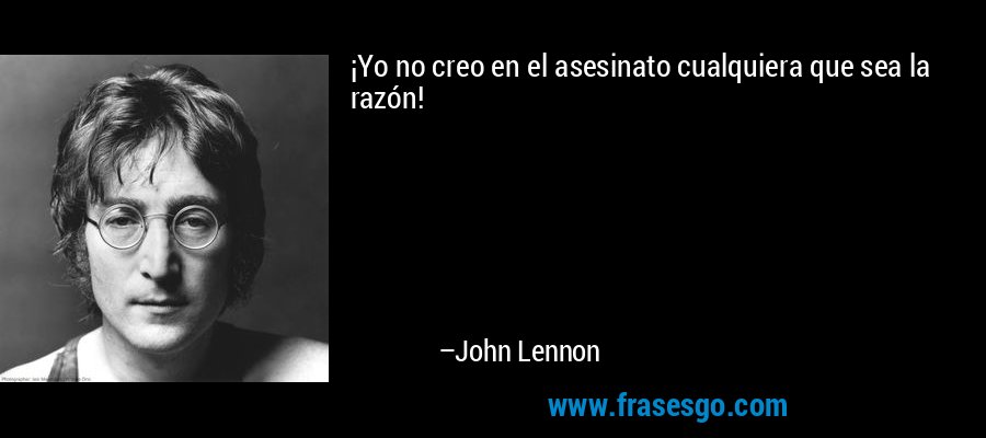 ¡Yo no creo en el asesinato cualquiera que sea la razón! – John Lennon