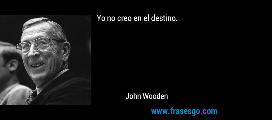 Yo no creo en el destino. – John Wooden