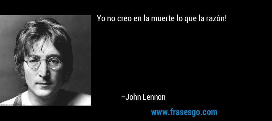 Yo no creo en la muerte lo que la razón! – John Lennon