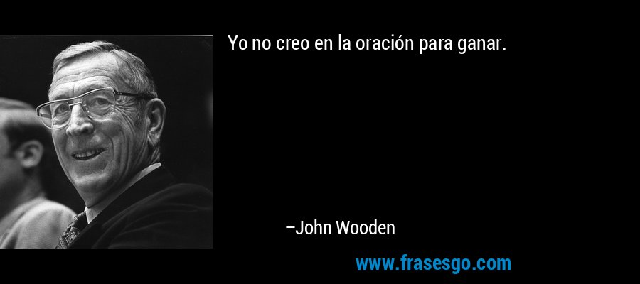 Yo no creo en la oración para ganar. – John Wooden