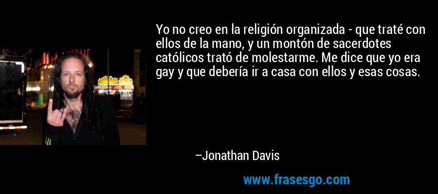 Yo no creo en la religión organizada - que traté con ellos de la mano, y un montón de sacerdotes católicos trató de molestarme. Me dice que yo era gay y que debería ir a casa con ellos y esas cosas. – Jonathan Davis
