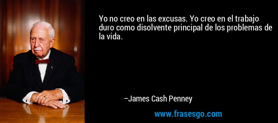 Yo no creo en las excusas. Yo creo en el trabajo duro como disolvente principal de los problemas de la vida. – James Cash Penney