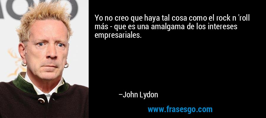 Yo no creo que haya tal cosa como el rock n 'roll más - que es una amalgama de los intereses empresariales. – John Lydon