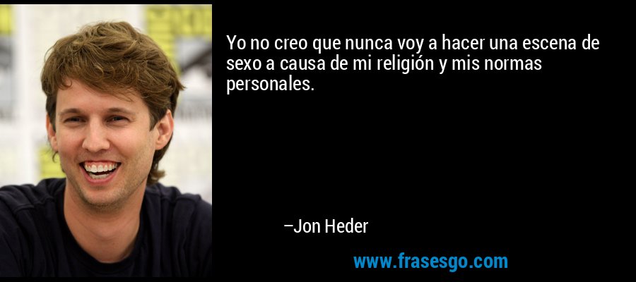 Yo no creo que nunca voy a hacer una escena de sexo a causa de mi religión y mis normas personales. – Jon Heder