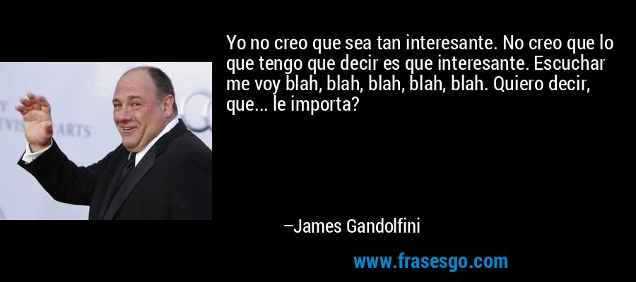 Yo no creo que sea tan interesante. No creo que lo que tengo que decir es que interesante. Escuchar me voy blah, blah, blah, blah, blah. Quiero decir, que... le importa? – James Gandolfini