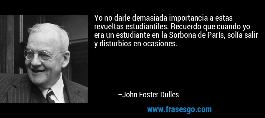 Yo no darle demasiada importancia a estas revueltas estudiantiles. Recuerdo que cuando yo era un estudiante en la Sorbona de París, solía salir y disturbios en ocasiones. – John Foster Dulles