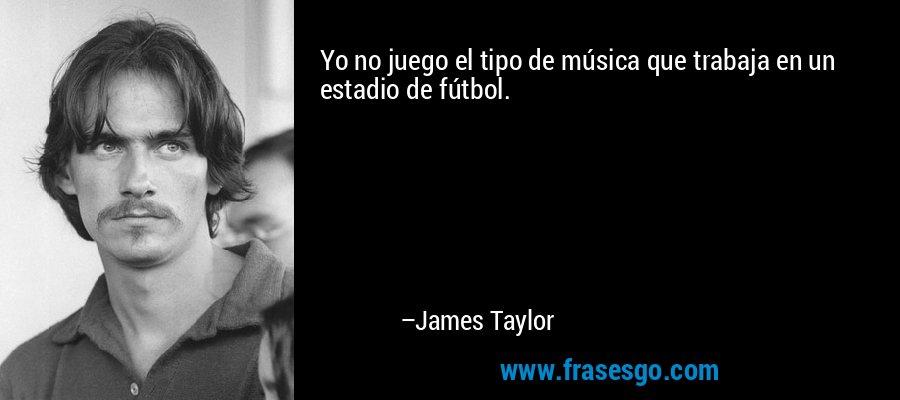 Yo no juego el tipo de música que trabaja en un estadio de fútbol. – James Taylor