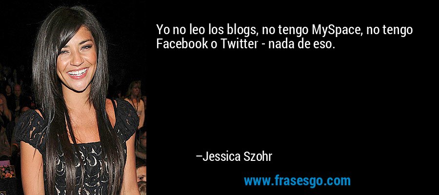 Yo no leo los blogs, no tengo MySpace, no tengo Facebook o Twitter - nada de eso. – Jessica Szohr