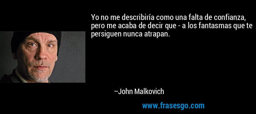 Yo no me describiría como una falta de confianza, pero me acaba de decir que - a los fantasmas que te persiguen nunca atrapan. – John Malkovich