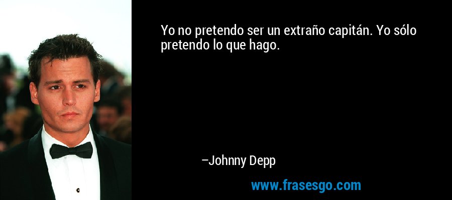 Yo no pretendo ser un extraño capitán. Yo sólo pretendo lo que hago. – Johnny Depp